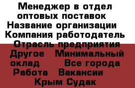 Менеджер в отдел оптовых поставок › Название организации ­ Компания-работодатель › Отрасль предприятия ­ Другое › Минимальный оклад ­ 1 - Все города Работа » Вакансии   . Крым,Судак